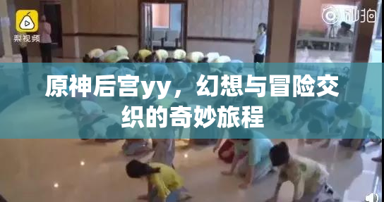 原神后宫yy，幻想与冒险交织的奇妙旅程