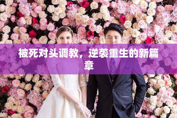 被死对头调教，逆袭重生的新篇章