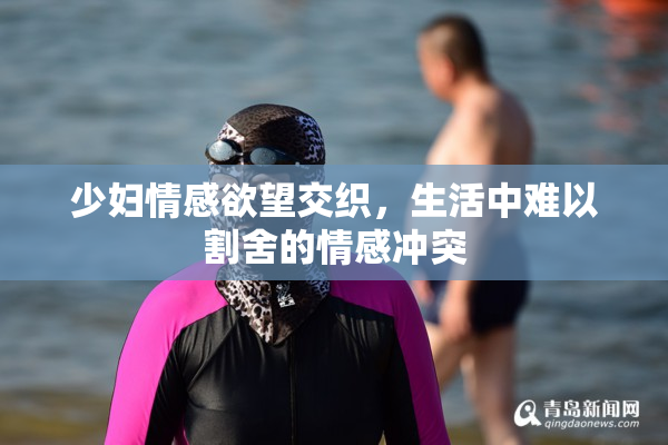 少妇情感欲望交织，生活中难以割舍的情感冲突
