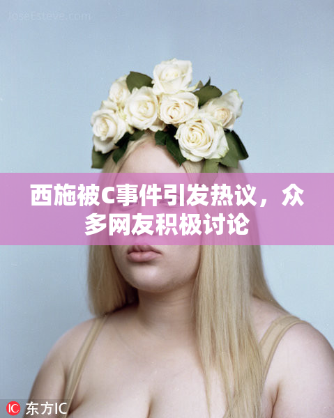 西施被C事件引发热议，众多网友积极讨论