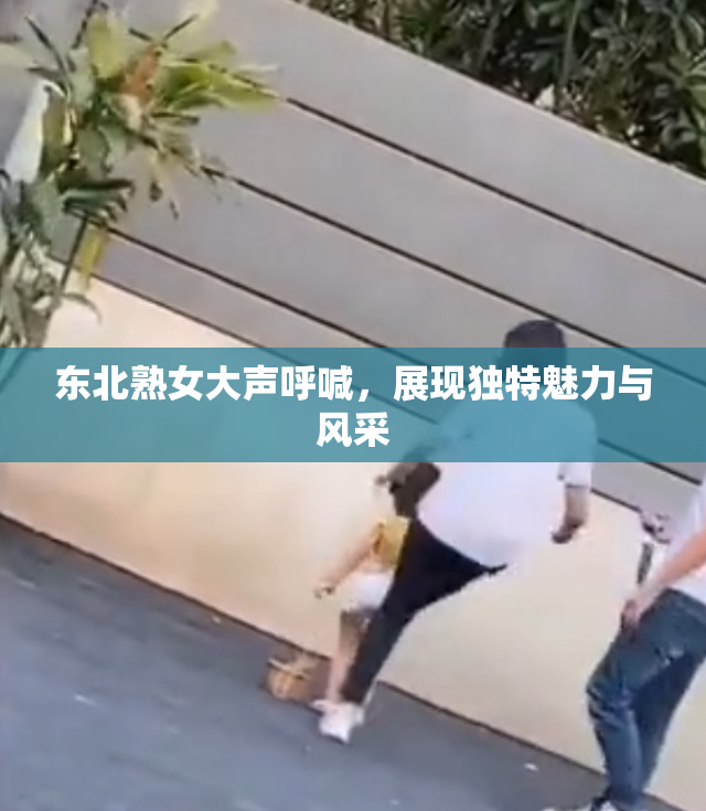 东北熟女大声呼喊，展现独特魅力与风采